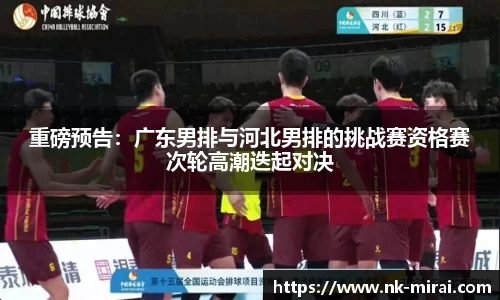 重磅预告：广东男排与河北男排的挑战赛资格赛次轮高潮迭起对决